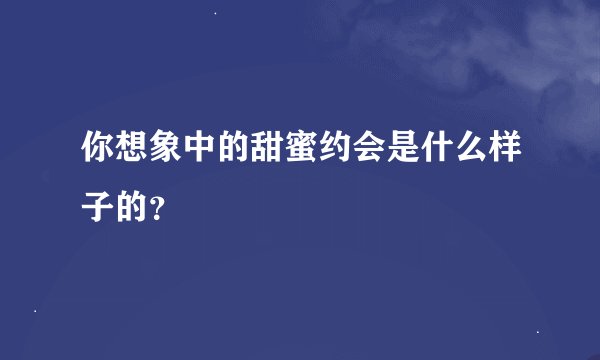 你想象中的甜蜜约会是什么样子的？