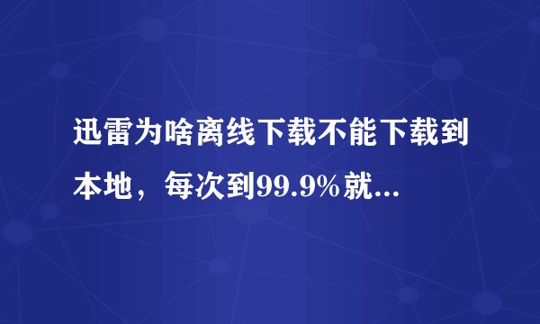 迅雷为啥离线下载不能下载到本地，每次到99.9%就崩溃。本人是校网，求高手解决。。。