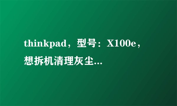 thinkpad，型号：X100e，想拆机清理灰尘并做次保养。