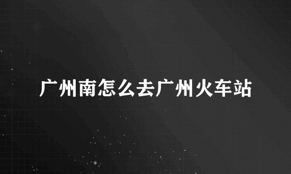 广州南怎么去广州火车站