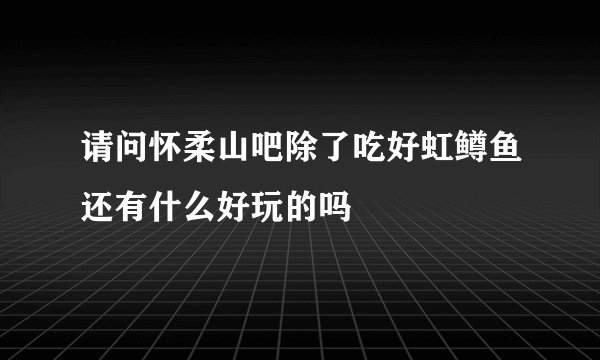 请问怀柔山吧除了吃好虹鳟鱼还有什么好玩的吗