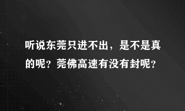 听说东莞只进不出，是不是真的呢？莞佛高速有没有封呢？