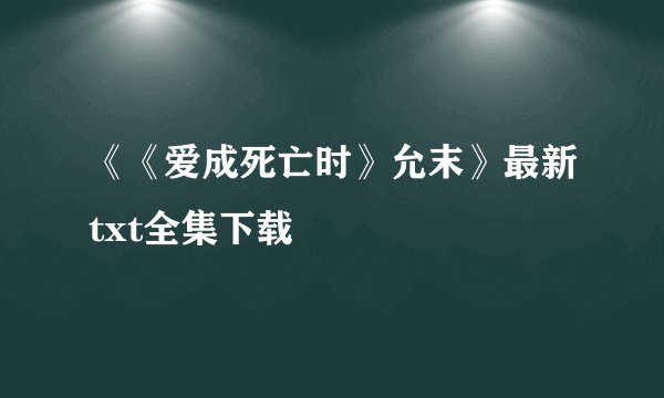 《《爱成死亡时》允末》最新txt全集下载