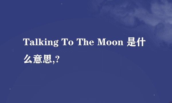 Talking To The Moon 是什么意思,?