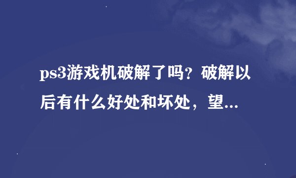 ps3游戏机破解了吗？破解以后有什么好处和坏处，望详细说明