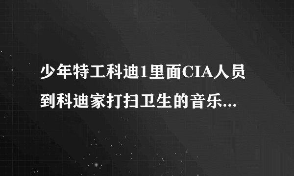 少年特工科迪1里面CIA人员到科迪家打扫卫生的音乐是什么？ (大概在影片31分钟左右的时候开始的)