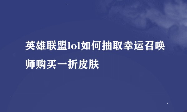英雄联盟lol如何抽取幸运召唤师购买一折皮肤