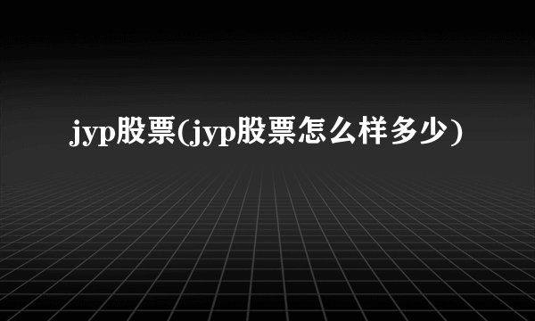 jyp股票(jyp股票怎么样多少)