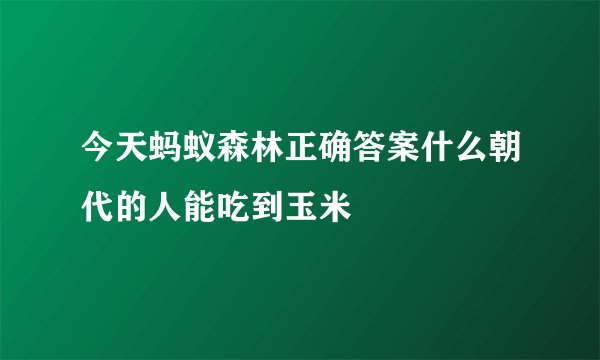 今天蚂蚁森林正确答案什么朝代的人能吃到玉米