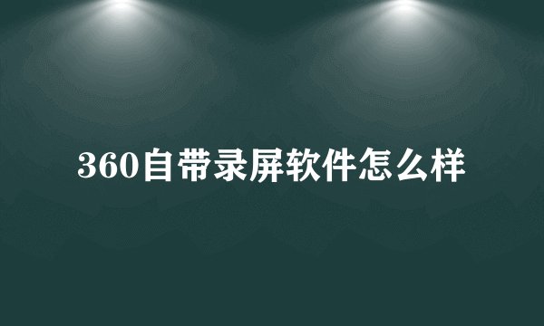 360自带录屏软件怎么样