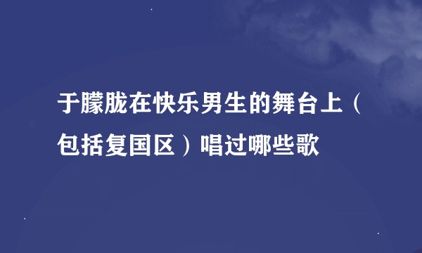 于朦胧在快乐男生的舞台上（包括复国区）唱过哪些歌