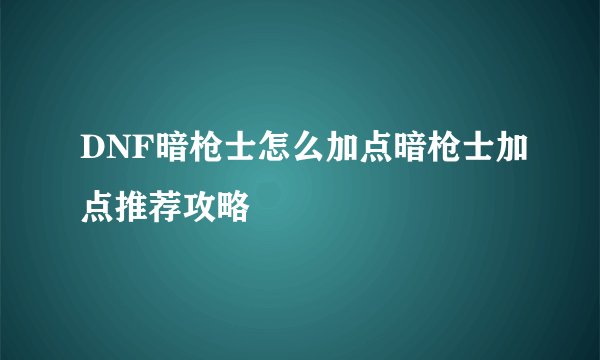 DNF暗枪士怎么加点暗枪士加点推荐攻略
