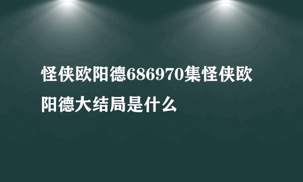 怪侠欧阳德686970集怪侠欧阳德大结局是什么