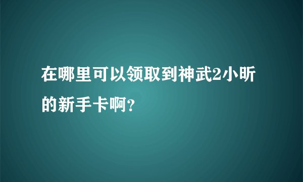 在哪里可以领取到神武2小昕的新手卡啊？