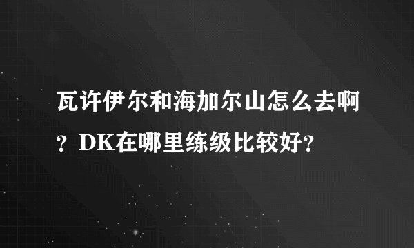 瓦许伊尔和海加尔山怎么去啊？DK在哪里练级比较好？