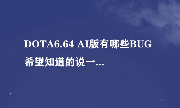 DOTA6.64 AI版有哪些BUG希望知道的说一下,反正我玩单机，谢谢了，如果没有说下DOTA6.64的BUG