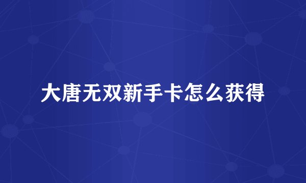 大唐无双新手卡怎么获得