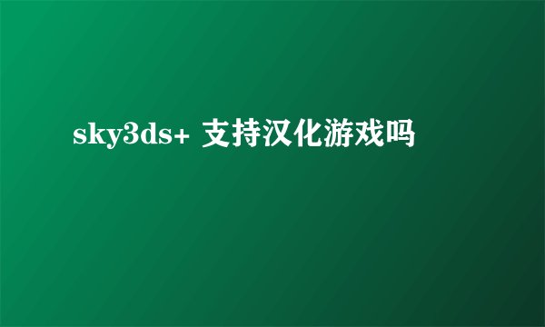 sky3ds+ 支持汉化游戏吗