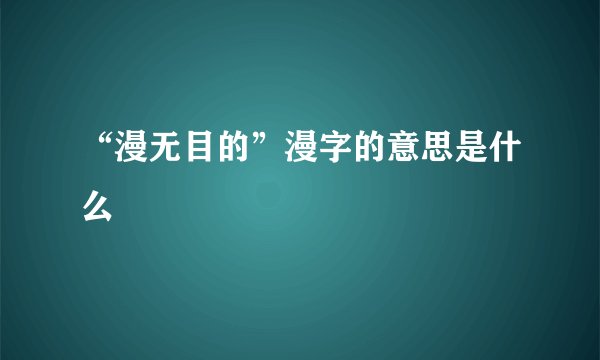 “漫无目的”漫字的意思是什么