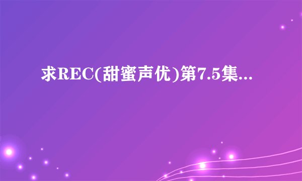 求REC(甜蜜声优)第7.5集...