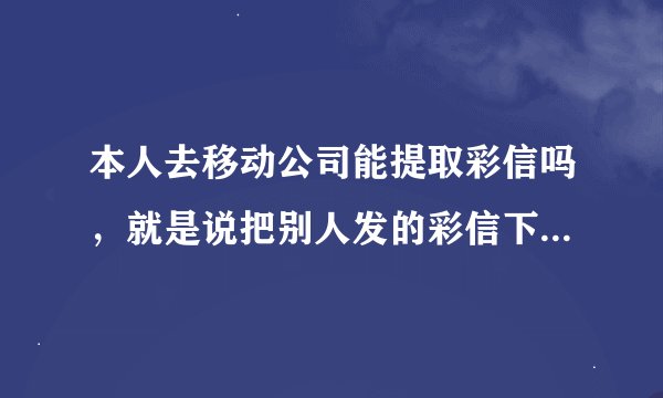 本人去移动公司能提取彩信吗，就是说把别人发的彩信下载到自己手机上可以吗？