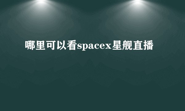 哪里可以看spacex星舰直播