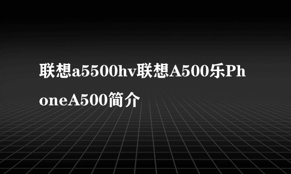 联想a5500hv联想A500乐PhoneA500简介