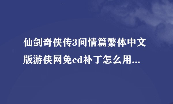仙剑奇侠传3问情篇繁体中文版游侠网免cd补丁怎么用啊，说明我看不懂