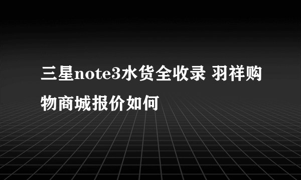 三星note3水货全收录 羽祥购物商城报价如何