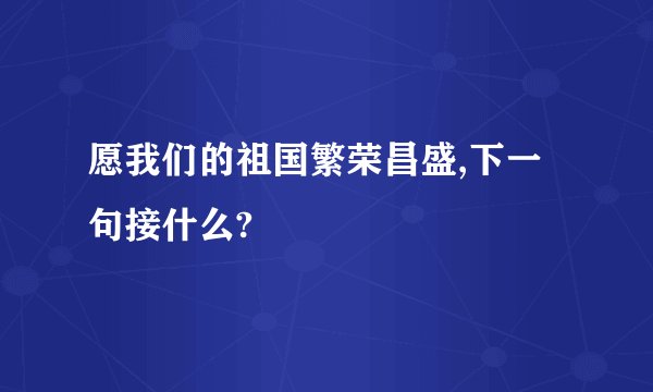愿我们的祖国繁荣昌盛,下一句接什么?