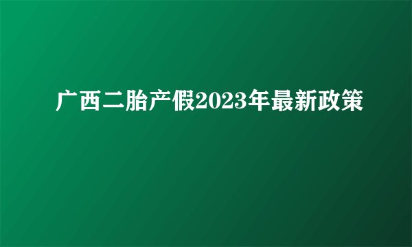 广西二胎产假2023年最新政策