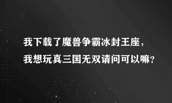 我下载了魔兽争霸冰封王座，我想玩真三国无双请问可以嘛？