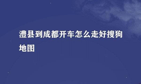 澧县到成都开车怎么走好搜狗地图