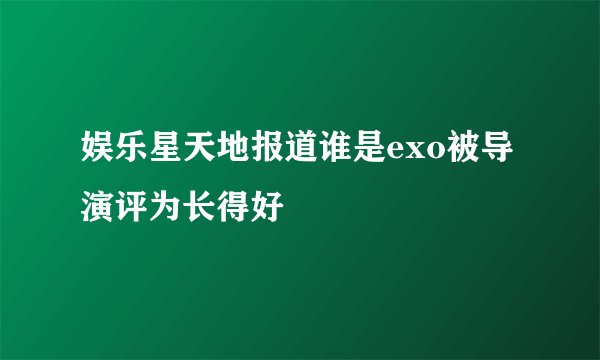 娱乐星天地报道谁是exo被导演评为长得好