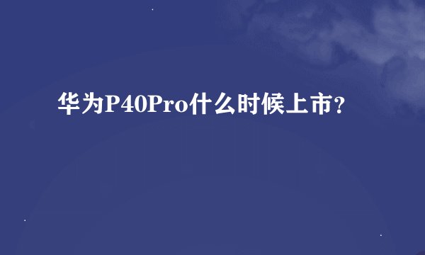 华为P40Pro什么时候上市？