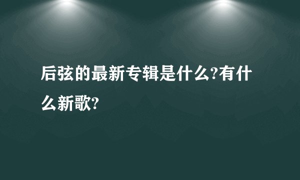后弦的最新专辑是什么?有什么新歌?