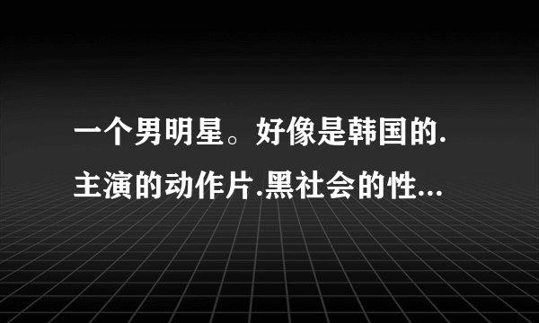 一个男明星。好像是韩国的.主演的动作片.黑社会的性质，很帅。叫什么