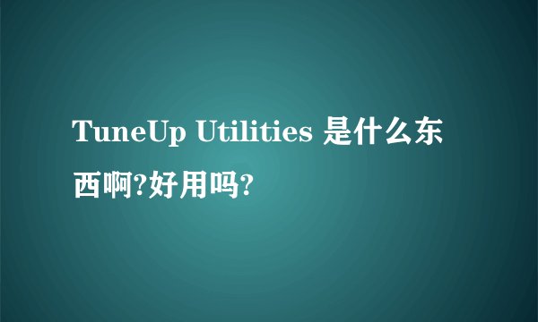 TuneUp Utilities 是什么东西啊?好用吗?