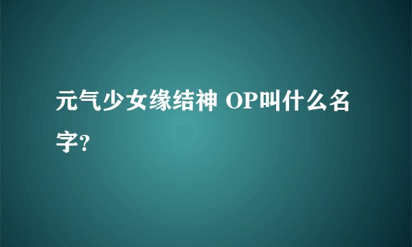 元气少女缘结神 OP叫什么名字？