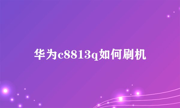 华为c8813q如何刷机