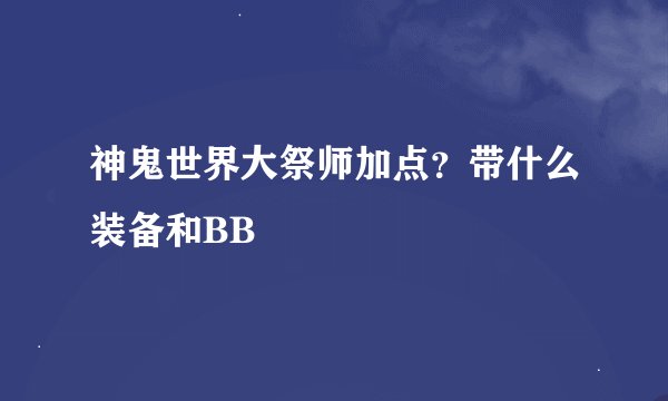 神鬼世界大祭师加点?带什么装备和BB