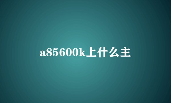 a85600k上什么主