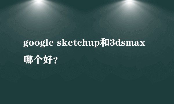 google sketchup和3dsmax哪个好？