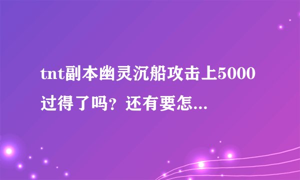 tnt副本幽灵沉船攻击上5000过得了吗？还有要怎么打？求高手指点