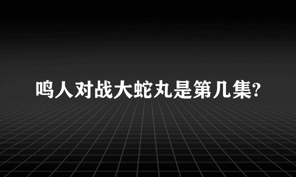 鸣人对战大蛇丸是第几集?
