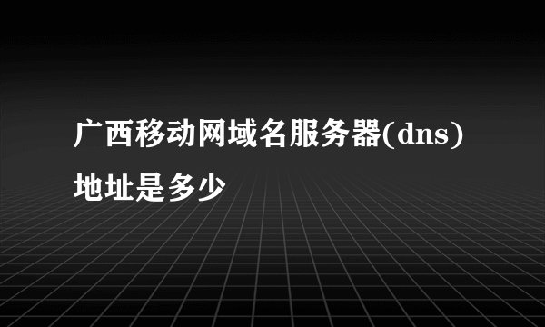 广西移动网域名服务器(dns) 地址是多少