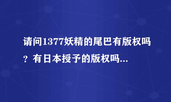 请问1377妖精的尾巴有版权吗？有日本授予的版权吗？还有那个火影世界、小小海贼王、热血海贼王！