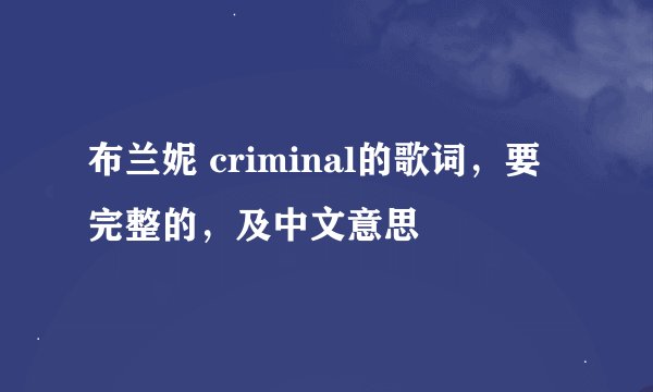 布兰妮 criminal的歌词，要完整的，及中文意思