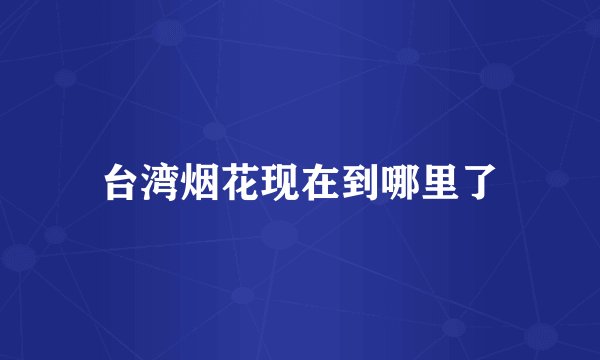 台湾烟花现在到哪里了