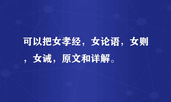 可以把女孝经，女论语，女则，女诫，原文和详解。